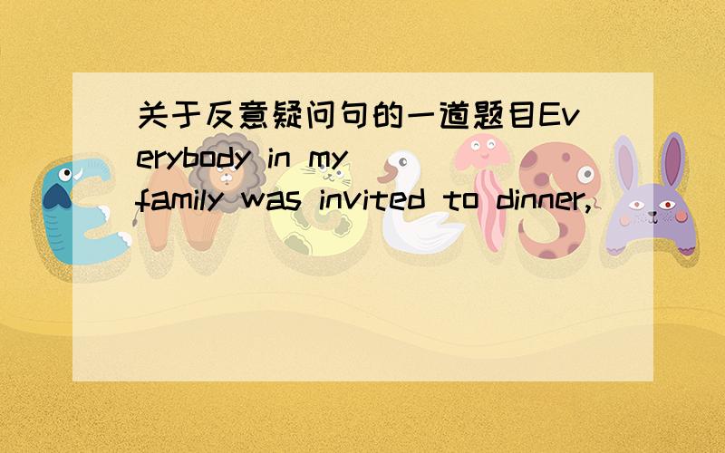 关于反意疑问句的一道题目Everybody in my family was invited to dinner,____?为什么这里填weren't they?我家里的每个人应该也包括我啊,应该用weren't we额?