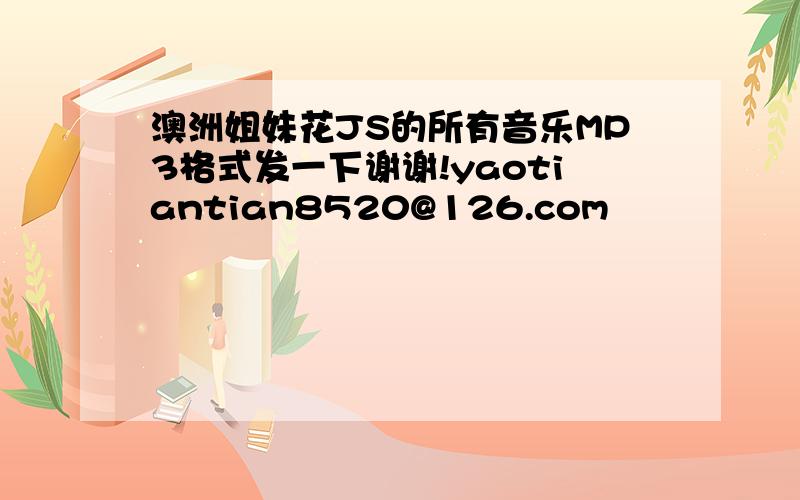 澳洲姐妹花JS的所有音乐MP3格式发一下谢谢!yaotiantian8520@126.com