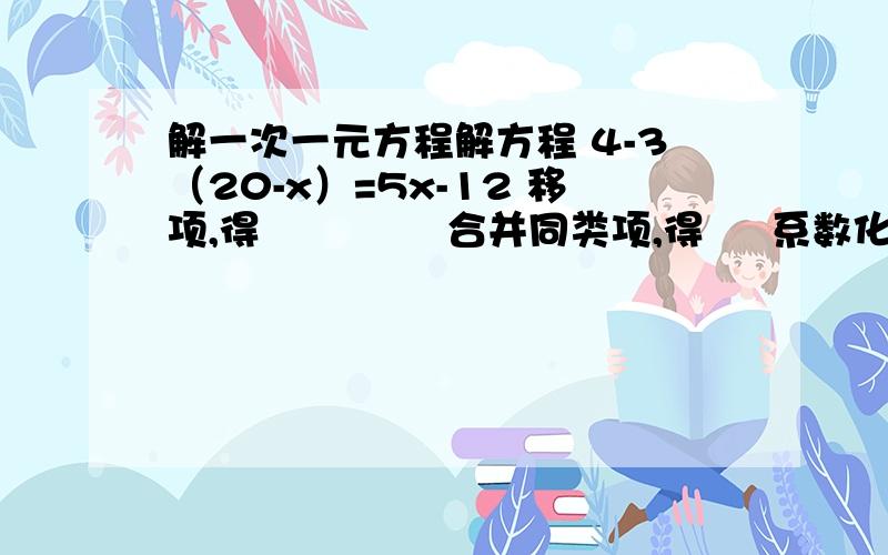 解一次一元方程解方程 4-3（20-x）=5x-12 移项,得              合并同类项,得     系数化为1,得        怎样检验?