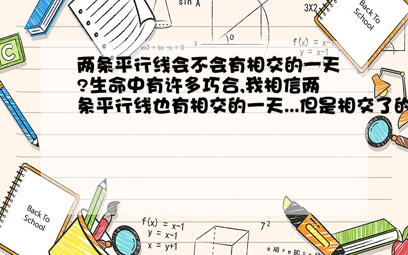 两条平行线会不会有相交的一天?生命中有许多巧合,我相信两条平行线也有相交的一天...但是相交了的平行线不会有好结果.你认为太阳和月亮会月相交的一天吗 如果有的话 那答案就是有 没