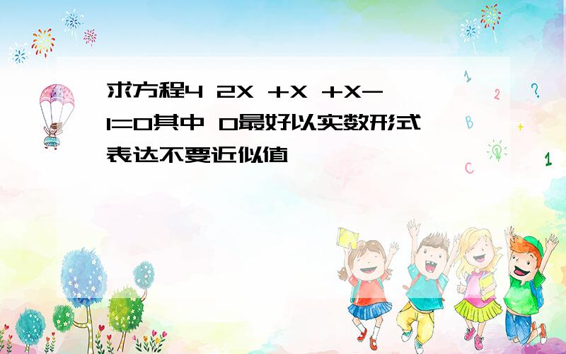 求方程4 2X +X +X-1=0其中 0最好以实数形式表达不要近似值