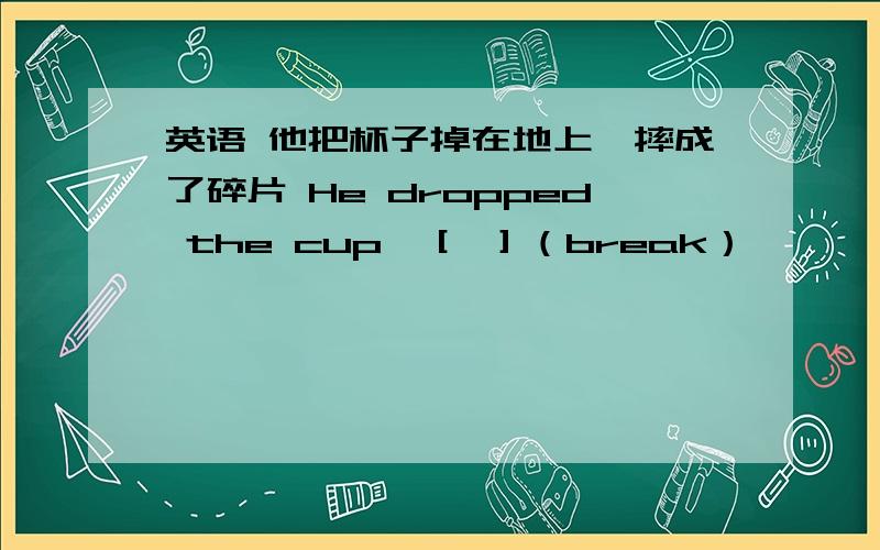 英语 他把杯子掉在地上,摔成了碎片 He dropped the cup,［ ］（break）