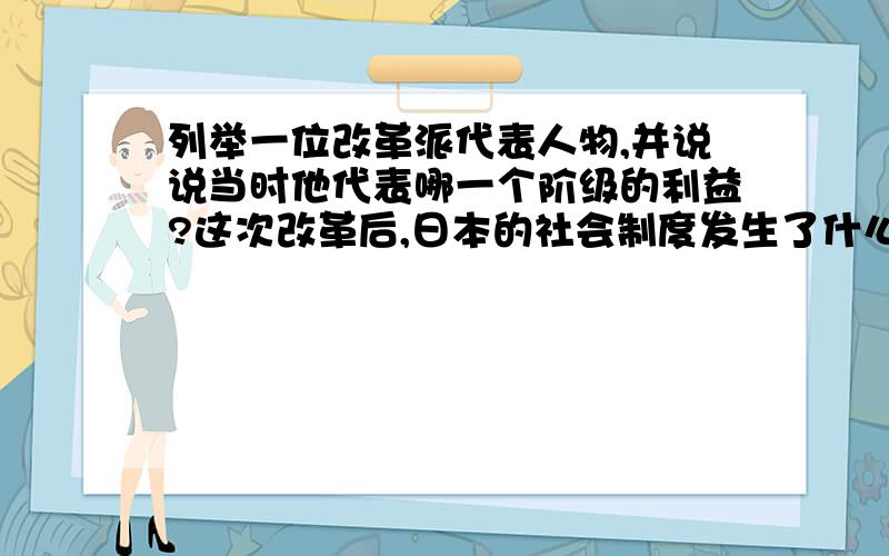 列举一位改革派代表人物,并说说当时他代表哪一个阶级的利益?这次改革后,日本的社会制度发生了什么变化?