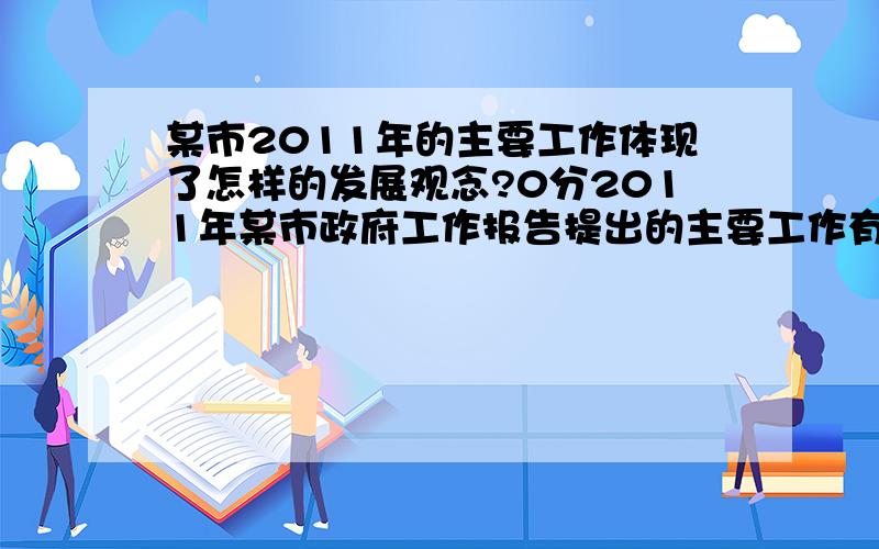 某市2011年的主要工作体现了怎样的发展观念?0分2011年某市政府工作报告提出的主要工作有：积极推进“...某市2011年的主要工作体现了怎样的发展观念?0分2011年某市政府工作报告提出的主要