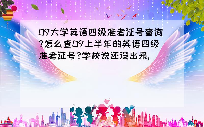 09大学英语四级准考证号查询?怎么查09上半年的英语四级准考证号?学校说还没出来,