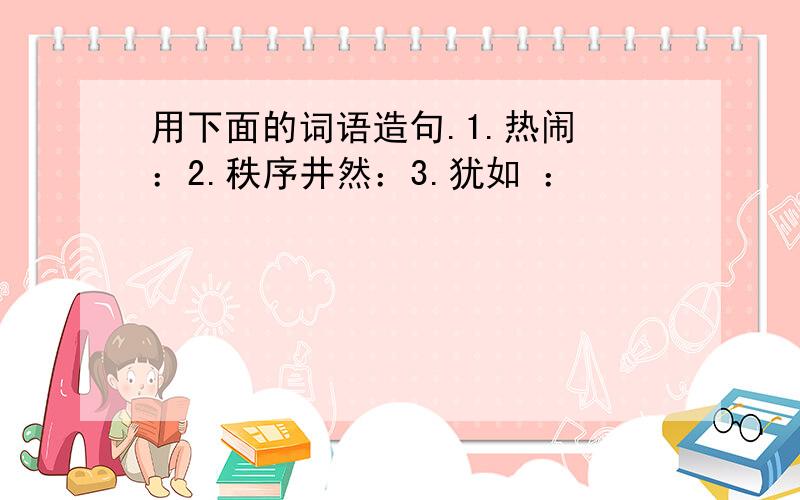 用下面的词语造句.1.热闹 ：2.秩序井然：3.犹如 ：