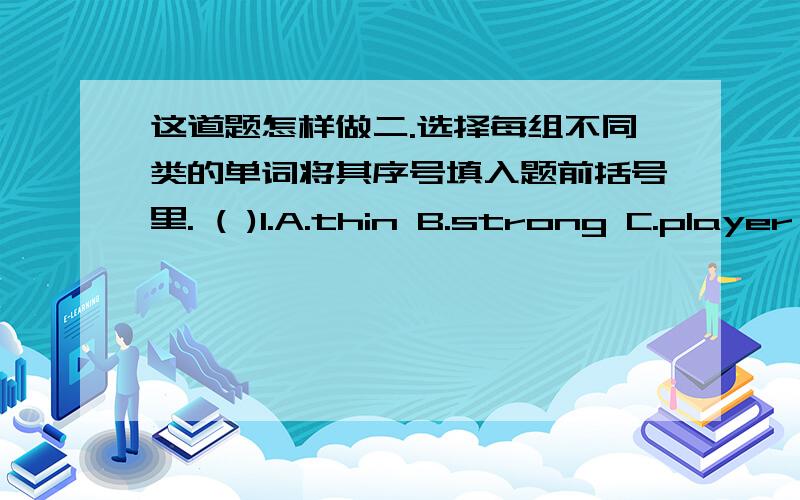 这道题怎样做二.选择每组不同类的单词将其序号填入题前括号里. ( )1.A.thin B.strong C.player ( )2.A.old