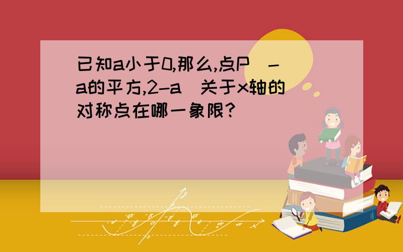 已知a小于0,那么,点P（-a的平方,2-a）关于x轴的对称点在哪一象限?