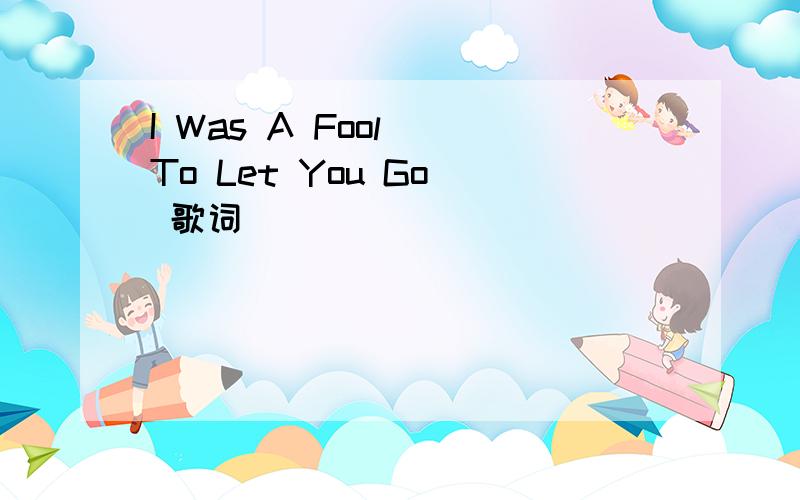 I Was A Fool (To Let You Go) 歌词