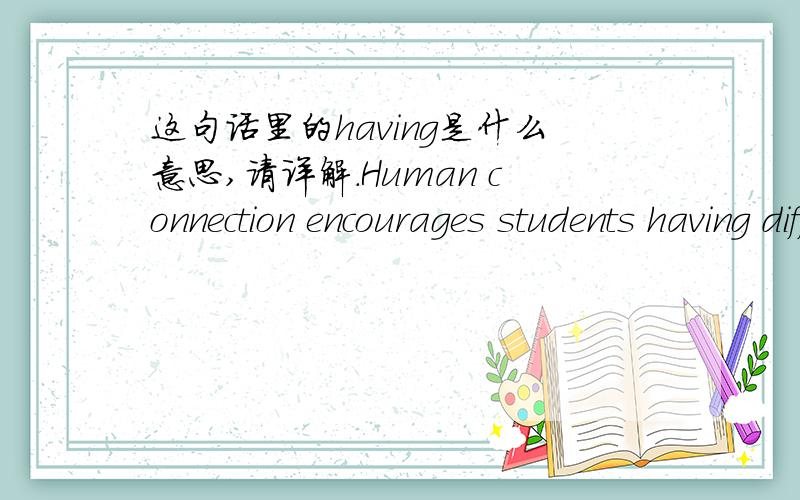 这句话里的having是什么意思,请详解.Human connection encourages students having difficulty.请翻译的令句子有语意上的逻辑.