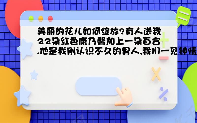 美丽的花儿如何绽放?有人送我22朵红色康乃馨加上一朵百合.他是我刚认识不久的男人,我们一见钟情.在浪漫的夜晚,他送给我这捧花.而我,该回赠他什么样的花儿呢?怎样才能让这些美丽的花儿