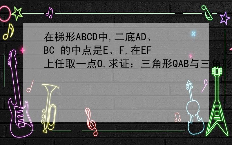 在梯形ABCD中,二底AD、BC 的中点是E、F,在EF上任取一点O,求证：三角形QAB与三角形OCD面积相等