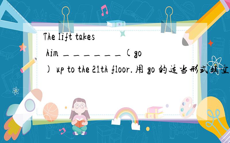 The lift takes him ______(go) up to the 21th floor.用 go 的适当形式填空,最好说明为什么这样填.