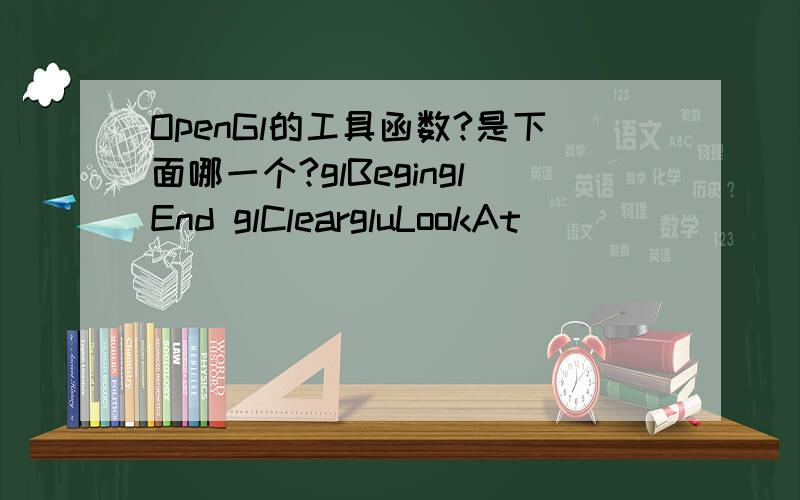 OpenGl的工具函数?是下面哪一个?glBeginglEnd glCleargluLookAt