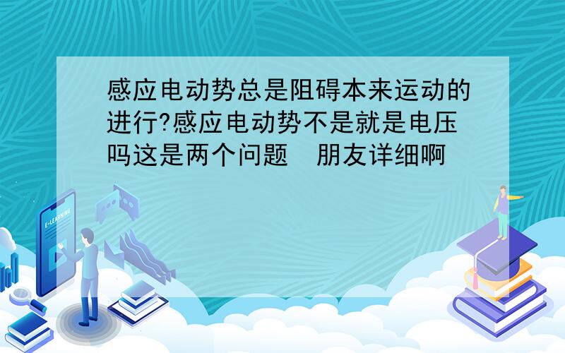 感应电动势总是阻碍本来运动的进行?感应电动势不是就是电压吗这是两个问题  朋友详细啊