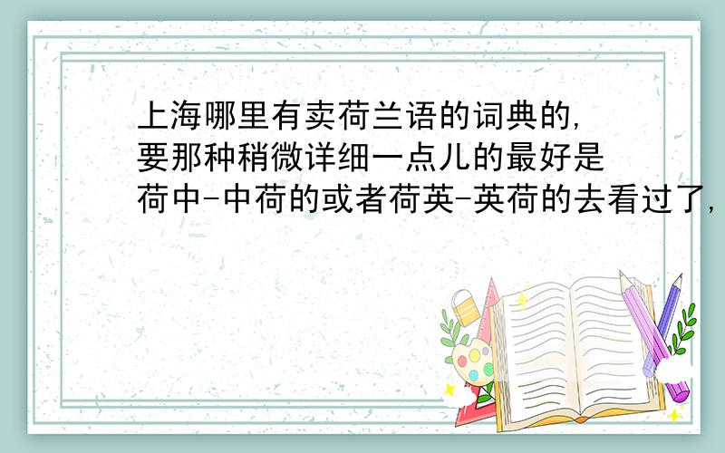 上海哪里有卖荷兰语的词典的,要那种稍微详细一点儿的最好是荷中-中荷的或者荷英-英荷的去看过了,福州路的外文书店和上海书城都没有