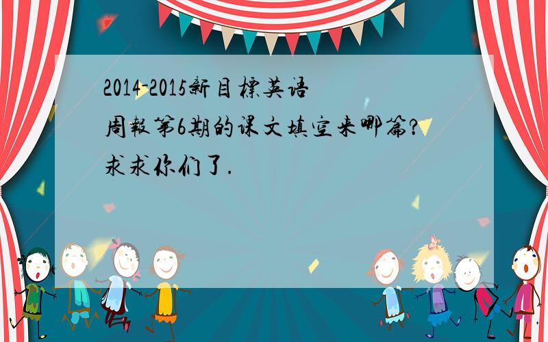 2014-2015新目标英语周报第6期的课文填空来哪篇?求求你们了.