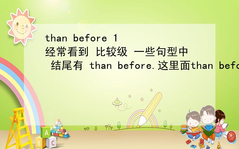 than before 1 经常看到 比较级 一些句型中 结尾有 than before.这里面than before 是不是省略了 和句子前面相同的部分,看到 百度知道 这样的回答：如：He is richer than before.：( He is richer than he was rich