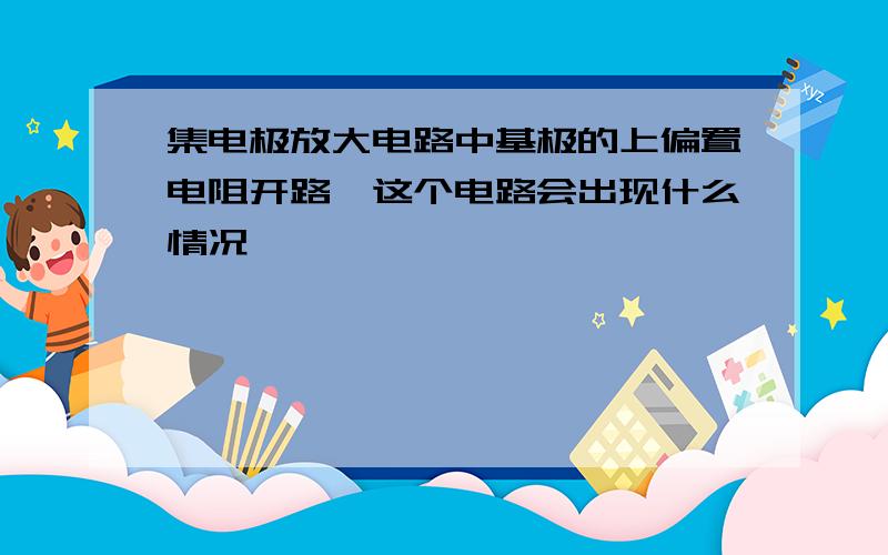 集电极放大电路中基极的上偏置电阻开路,这个电路会出现什么情况