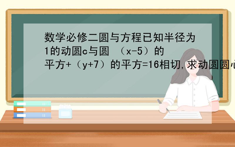 数学必修二圆与方程已知半径为1的动圆c与圆 （x-5）的平方+（y+7）的平方=16相切,求动圆圆心c的轨迹方程,