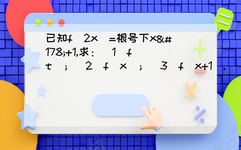 已知f(2x)=根号下x²+1,求：（1）f（t）；（2）f（x）；（3）f（x+1）.