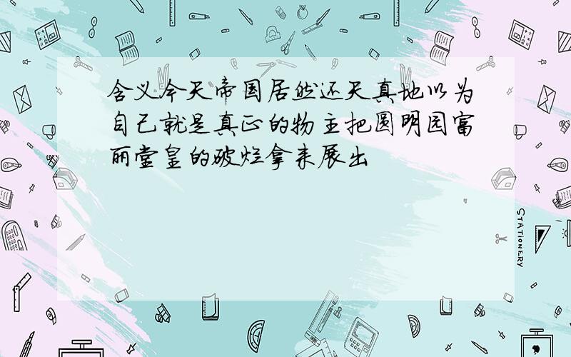 含义今天帝国居然还天真地以为自己就是真正的物主把圆明园富丽堂皇的破烂拿来展出