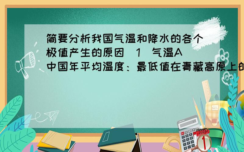 简要分析我国气温和降水的各个极值产生的原因（1）气温A 中国年平均温度：最低值在青藏高原上的格尔木道梁,为-5.8摄氏度；最高值在南海诸岛的西沙,为26.4摄氏度.B 中国一月平均气温：最