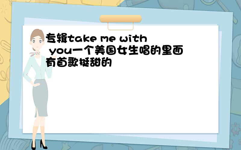 专辑take me with you一个美国女生唱的里面有首歌挺甜的