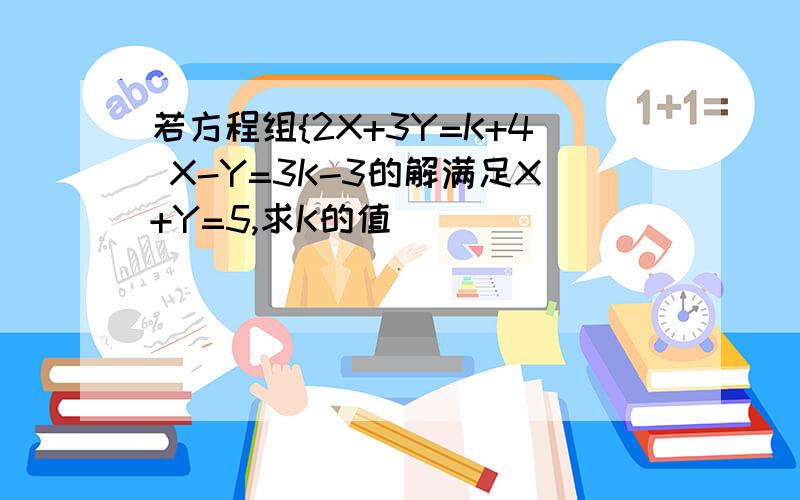 若方程组{2X+3Y=K+4 X-Y=3K-3的解满足X+Y=5,求K的值