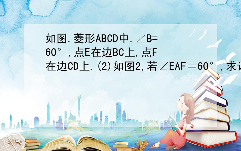 如图,菱形ABCD中,∠B=60°,点E在边BC上,点F在边CD上.(2)如图2,若∠EAF＝60°,求证：△AEF是等边三角形(3)若把（2）中的条件“∠EAF=60°”改为“∠AEF=60°”,不增加其他条件,△AEF还会是等腰三角形吗?