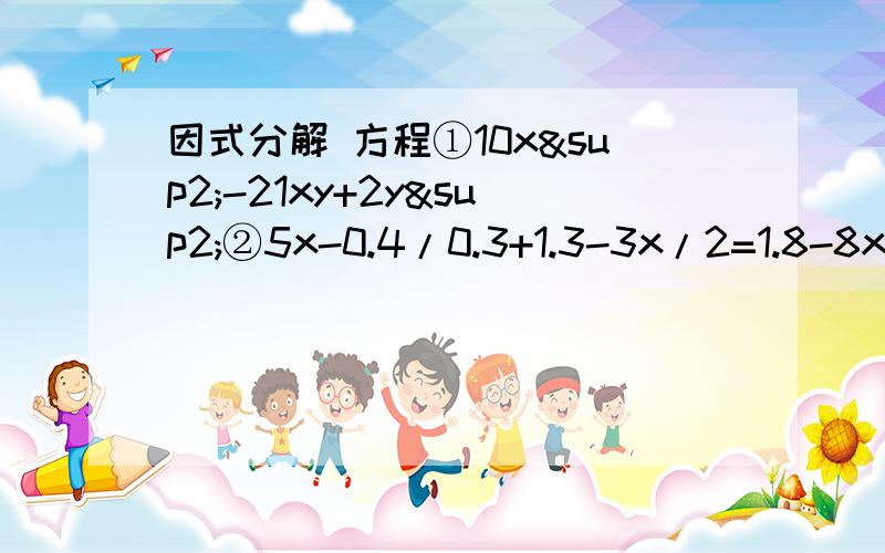 因式分解 方程①10x²-21xy+2y²②5x-0.4/0.3+1.3-3x/2=1.8-8x/1.2③2|1-2||1-2x||+2x=1④已知a、b、c不为零,且a²+b²+c²=1,a（1/b+1/c）+b（1/a+1/c）+c（1/a+1/b)+3=0,求a+b+c.⑤方程|x|=1+ax有一负根无正根