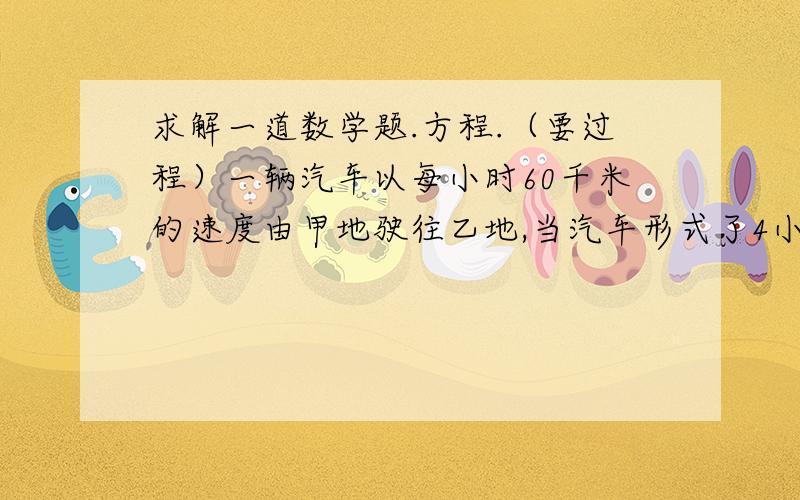 求解一道数学题.方程.（要过程）一辆汽车以每小时60千米的速度由甲地驶往乙地,当汽车形式了4小时30分后.遇雨路滑,则平均行驶速度每小时减少20千米,结果比预计时间晚45分到达乙地,就甲乙