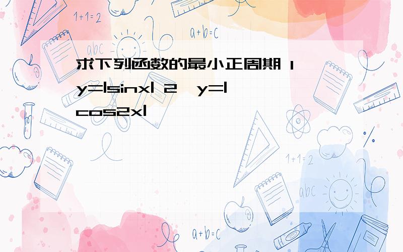 求下列函数的最小正周期 1、y=|sinx| 2、y=|cos2x|