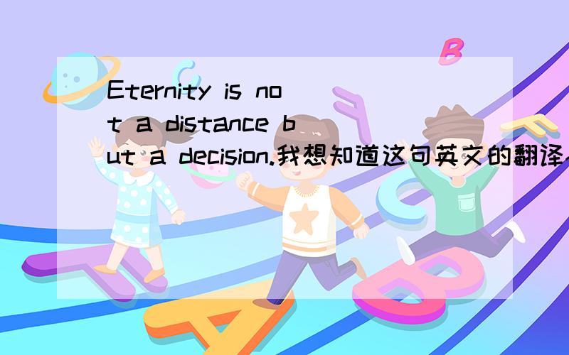 Eternity is not a distance but a decision.我想知道这句英文的翻译~有谁能帮我啊?