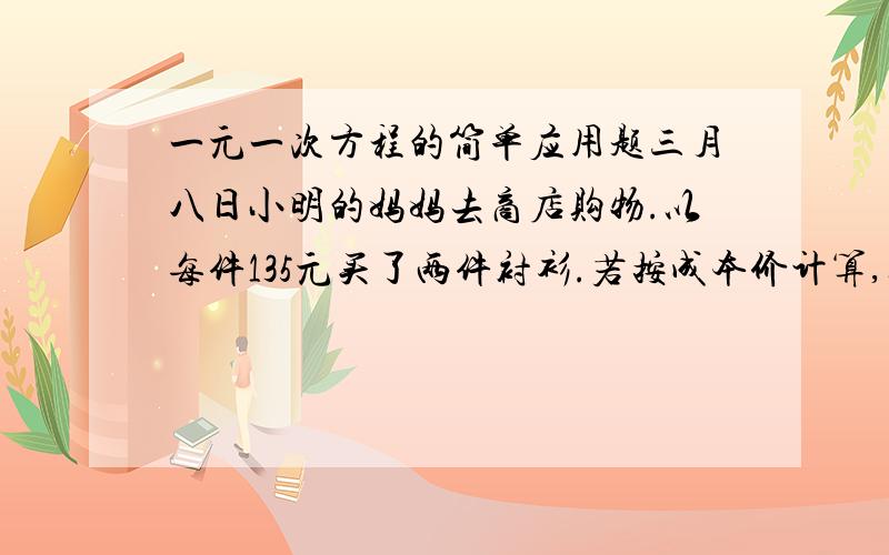 一元一次方程的简单应用题三月八日小明的妈妈去商店购物.以每件135元买了两件衬衫.若按成本价计算,其中一件盈利25% 另一件亏损25% 请问在这一次买卖中,商场是亏了还是赚了.请列出完整过