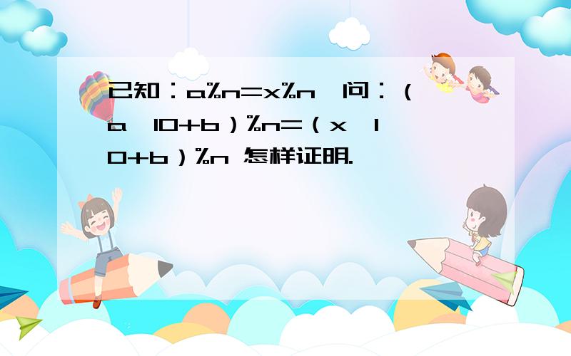 已知：a%n=x%n,问：（a*10+b）%n=（x*10+b）%n 怎样证明.