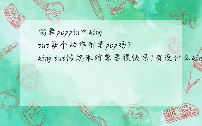 街舞poppin中king tut每个动作都要pop吗?king tut做起来时需要很快吗?有没什么king tut的教学视频、要好点的教学视频、比如freezy的、最好能有手和手指的动作、、谢谢、