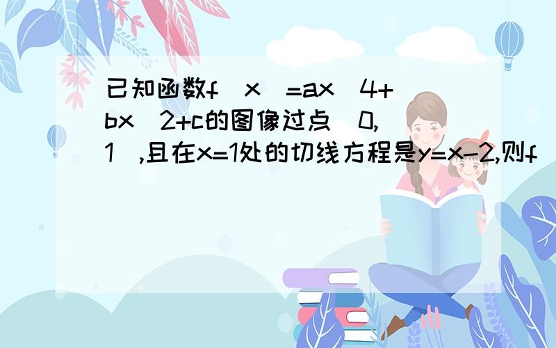 已知函数f(x)=ax^4+bx^2+c的图像过点（0,1）,且在x=1处的切线方程是y=x-2,则f(x)的单调递增区间