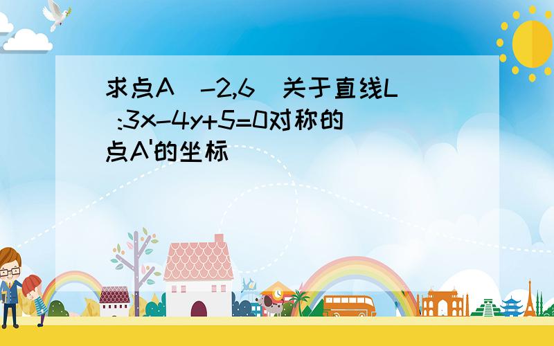 求点A(-2,6)关于直线L :3x-4y+5=0对称的点A'的坐标