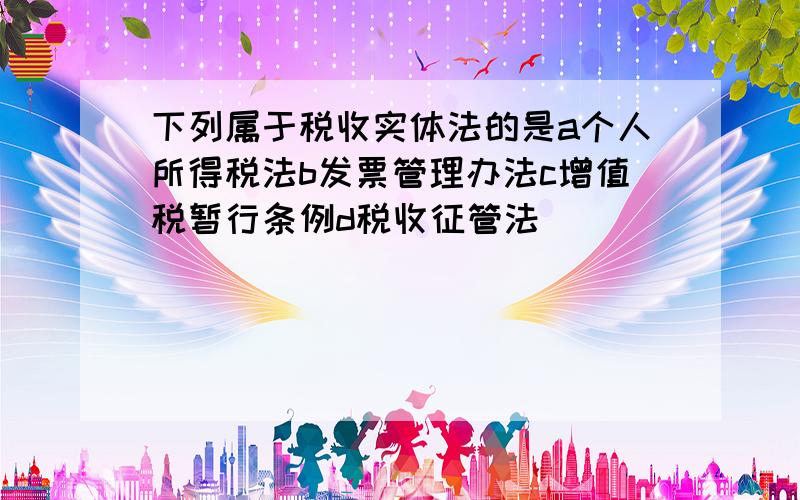 下列属于税收实体法的是a个人所得税法b发票管理办法c增值税暂行条例d税收征管法