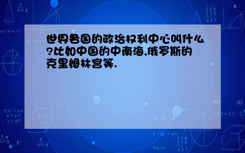 世界各国的政治权利中心叫什么?比如中国的中南海,俄罗斯的克里姆林宫等.