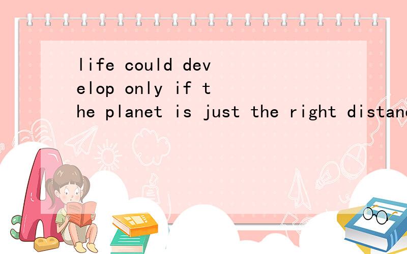 life could develop only if the planet is just the right distance from its sunA .even though b.if only c.even if d.only if并解释为什么选d