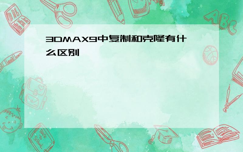 3DMAX9中复制和克隆有什么区别