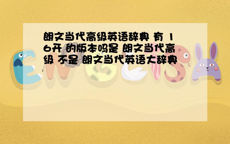 朗文当代高级英语辞典 有 16开 的版本吗是 朗文当代高级 不是 朗文当代英语大辞典