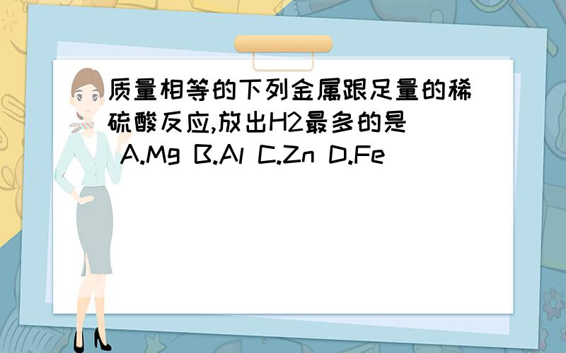 质量相等的下列金属跟足量的稀硫酸反应,放出H2最多的是( A.Mg B.Al C.Zn D.Fe