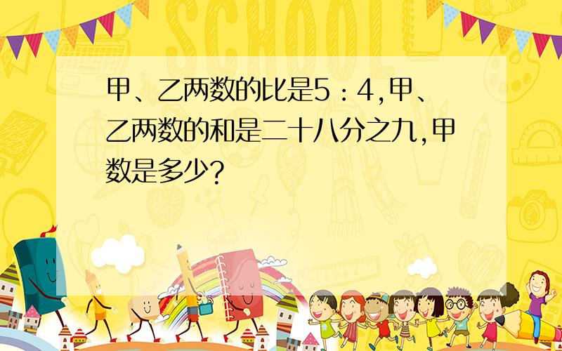 甲、乙两数的比是5：4,甲、乙两数的和是二十八分之九,甲数是多少?