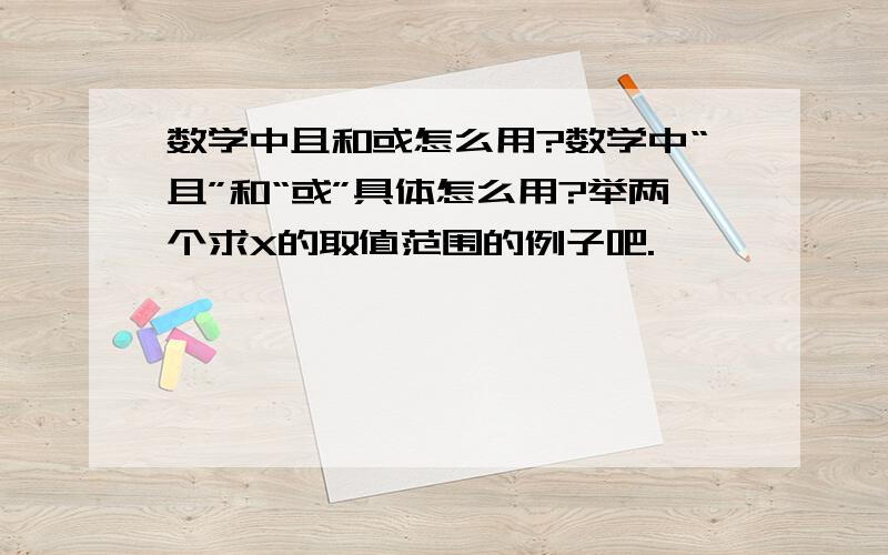 数学中且和或怎么用?数学中“且”和“或”具体怎么用?举两个求X的取值范围的例子吧.