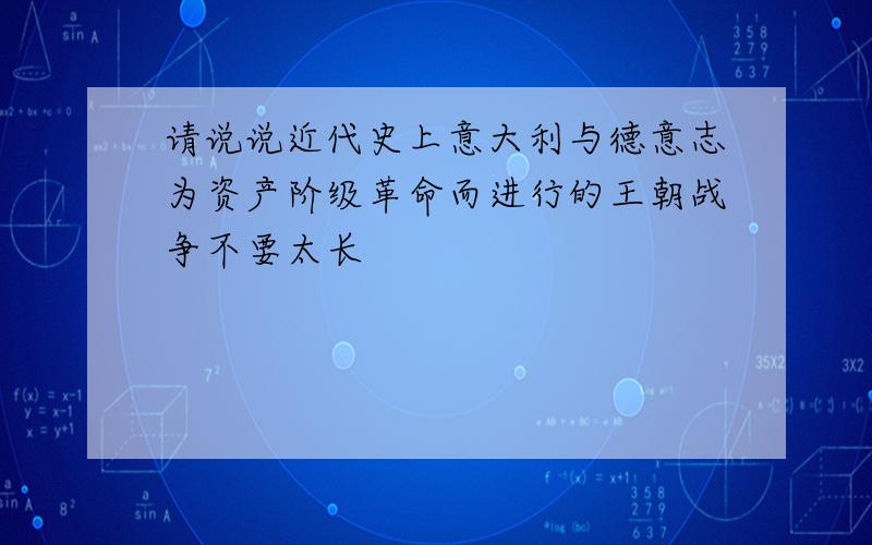 请说说近代史上意大利与德意志为资产阶级革命而进行的王朝战争不要太长