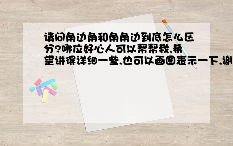 请问角边角和角角边到底怎么区分?哪位好心人可以帮帮我,希望讲得详细一些,也可以画图表示一下,谢谢!（数学上的全等三角形 ）                            好的加分！