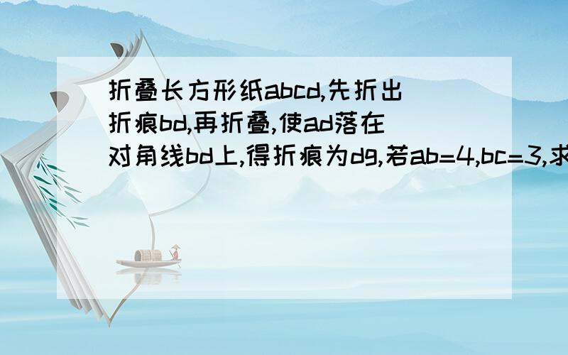 折叠长方形纸abcd,先折出折痕bd,再折叠,使ad落在对角线bd上,得折痕为dg,若ab=4,bc=3,求ag=?